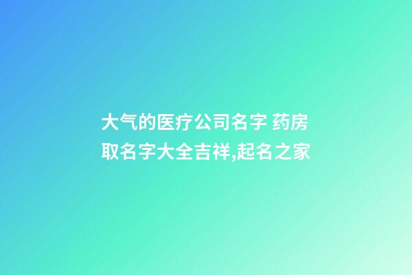 大气的医疗公司名字 药房取名字大全吉祥,起名之家-第1张-公司起名-玄机派